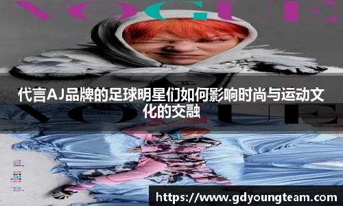 代言AJ品牌的足球明星们如何影响时尚与运动文化的交融