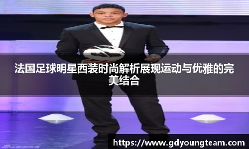 法国足球明星西装时尚解析展现运动与优雅的完美结合
