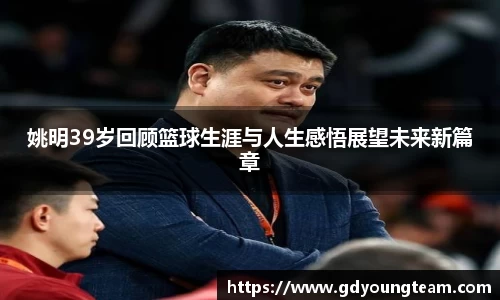 姚明39岁回顾篮球生涯与人生感悟展望未来新篇章