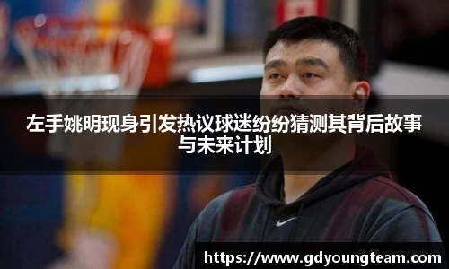 左手姚明现身引发热议球迷纷纷猜测其背后故事与未来计划
