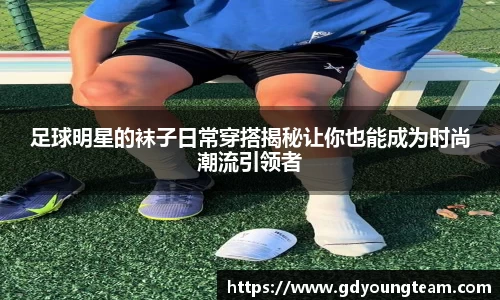 足球明星的袜子日常穿搭揭秘让你也能成为时尚潮流引领者