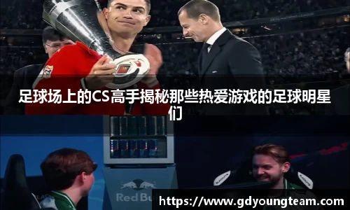 足球场上的CS高手揭秘那些热爱游戏的足球明星们