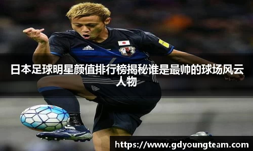 日本足球明星颜值排行榜揭秘谁是最帅的球场风云人物