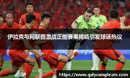 伊拉克与阿联酋激战正酣赛果揭晓引发球迷热议
