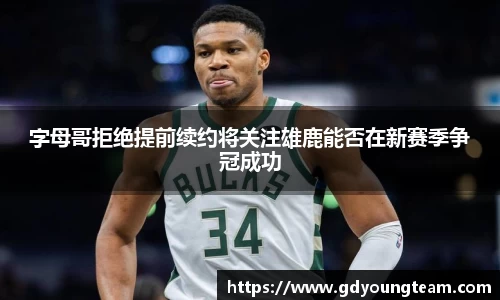 字母哥拒绝提前续约将关注雄鹿能否在新赛季争冠成功