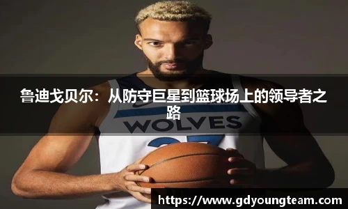 鲁迪戈贝尔：从防守巨星到篮球场上的领导者之路
