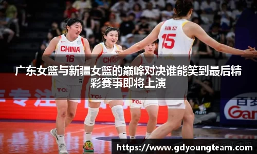 广东女篮与新疆女篮的巅峰对决谁能笑到最后精彩赛事即将上演