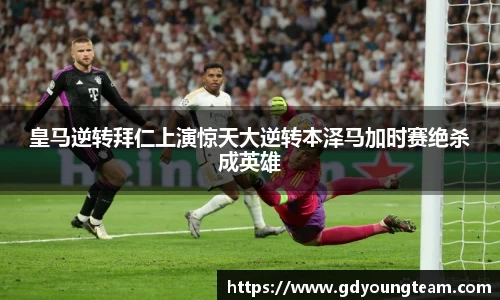 皇马逆转拜仁上演惊天大逆转本泽马加时赛绝杀成英雄