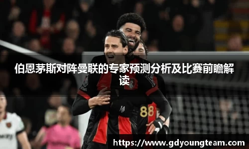 伯恩茅斯对阵曼联的专家预测分析及比赛前瞻解读