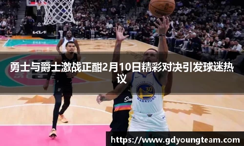 勇士与爵士激战正酣2月10日精彩对决引发球迷热议