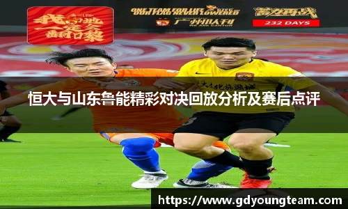 恒大与山东鲁能精彩对决回放分析及赛后点评