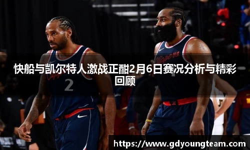 快船与凯尔特人激战正酣2月6日赛况分析与精彩回顾