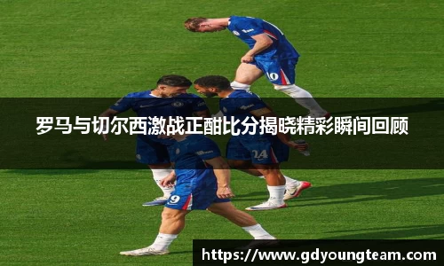 罗马与切尔西激战正酣比分揭晓精彩瞬间回顾