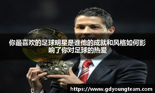 你最喜欢的足球明星是谁他的成就和风格如何影响了你对足球的热爱