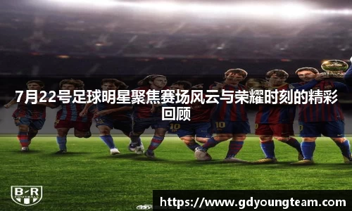 7月22号足球明星聚焦赛场风云与荣耀时刻的精彩回顾
