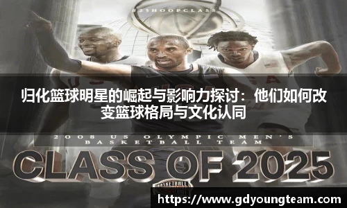 归化篮球明星的崛起与影响力探讨：他们如何改变篮球格局与文化认同
